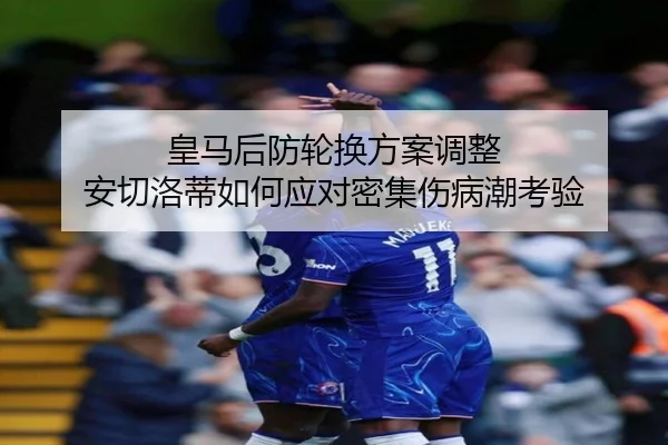 皇马后防轮换方案调整 安切洛蒂如何应对密集伤病潮考验